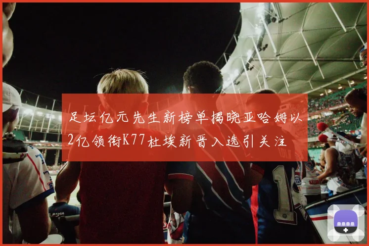 足坛亿元先生新榜单揭晓亚哈姆以2亿领衔K77杜埃新晋入选引关注