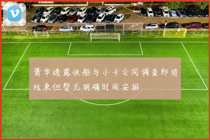 萧华透露快船与小卡合同调查即将结束但暂无明确时间安排