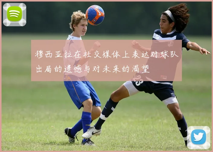 穆西亚拉在社交媒体上表达对球队出局的遗憾与对未来的渴望