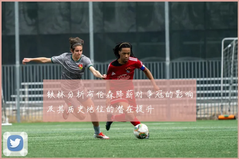 铁林分析布伦森降薪对争冠的影响及其历史地位的潜在提升