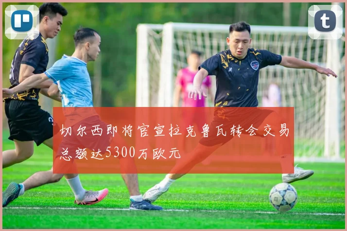 切尔西即将官宣拉克鲁瓦转会交易总额达5300万欧元