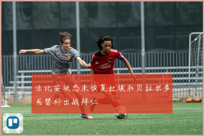 法比安状态未恢复杜埃和贝拉尔多或替补出战拜仁