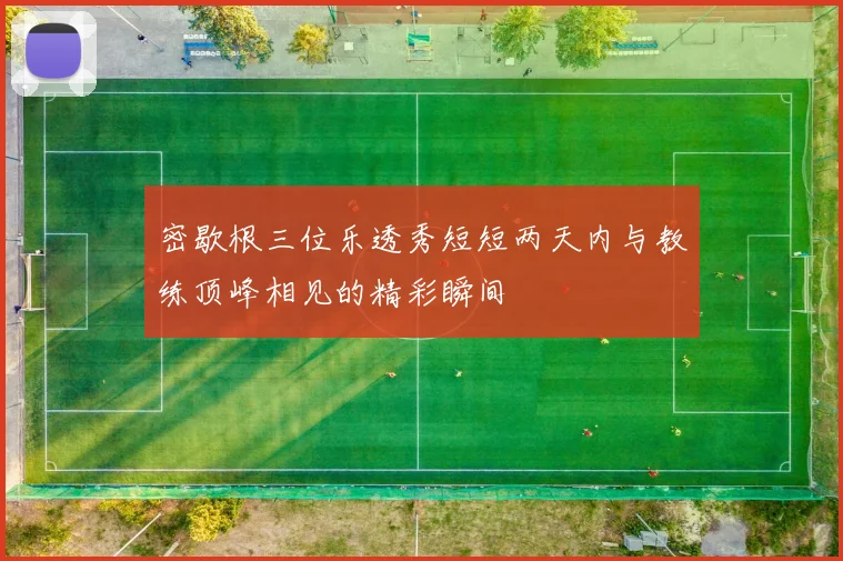 密歇根三位乐透秀短短两天内与教练顶峰相见的精彩瞬间