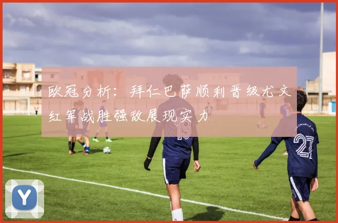 欧冠分析：拜仁巴萨顺利晋级尤文红军战胜强敌展现实力
