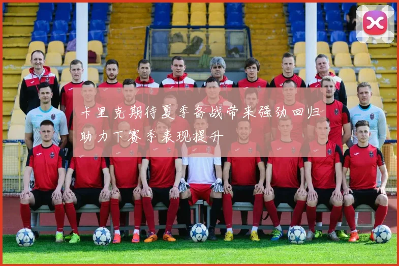 卡里克期待夏季备战带来强劲回归助力下赛季表现提升