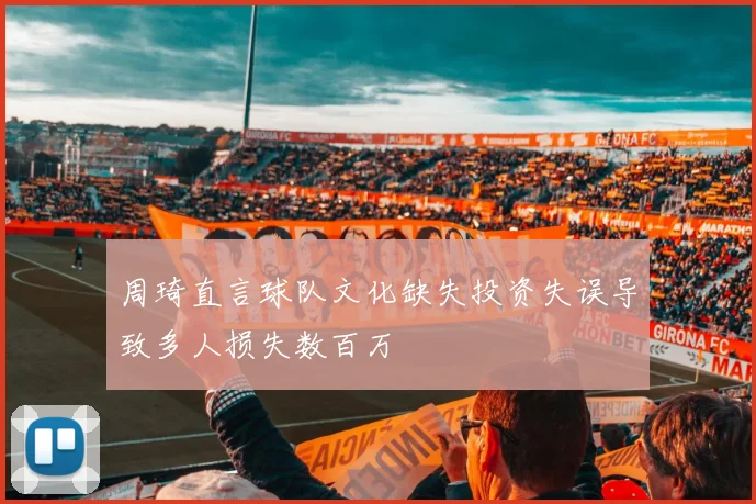 周琦直言球队文化缺失投资失误导致多人损失数百万