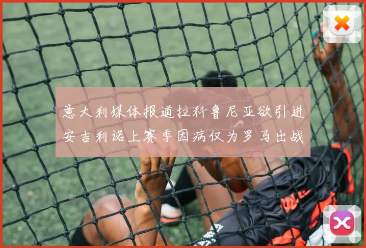 意大利媒体报道拉科鲁尼亚欲引进安吉利诺上赛季因病仅为罗马出战9场