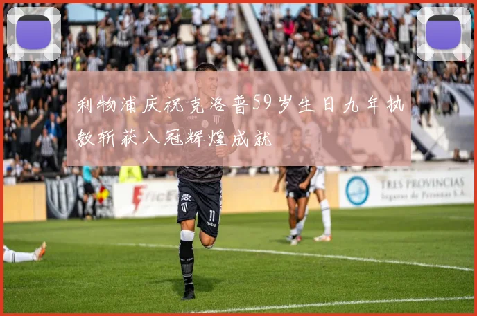 利物浦庆祝克洛普59岁生日九年执教斩获八冠辉煌成就