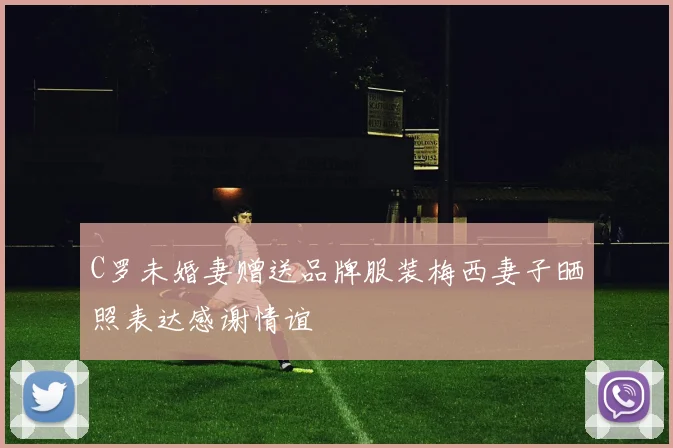 C罗未婚妻赠送品牌服装梅西妻子晒照表达感谢情谊