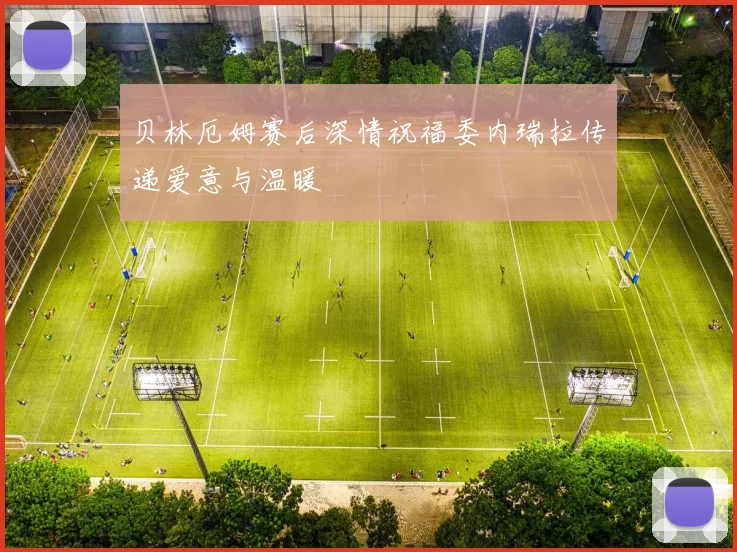 贝林厄姆赛后深情祝福委内瑞拉传递爱意与温暖
