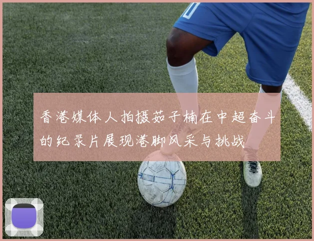 香港媒体人拍摄茹子楠在中超奋斗的纪录片展现港脚风采与挑战