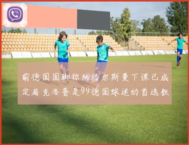 前德国国脚称纳格尔斯曼下课已成定局克洛普是99德国球迷的首选教练