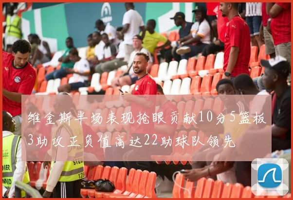 维金斯半场表现抢眼贡献10分5篮板3助攻正负值高达22助球队领先