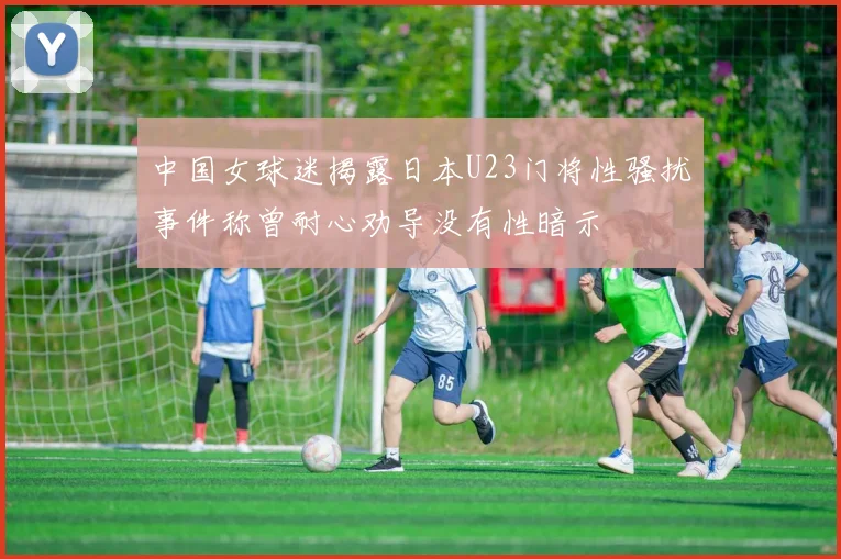 中国女球迷揭露日本U23门将性骚扰事件称曾耐心劝导没有性暗示