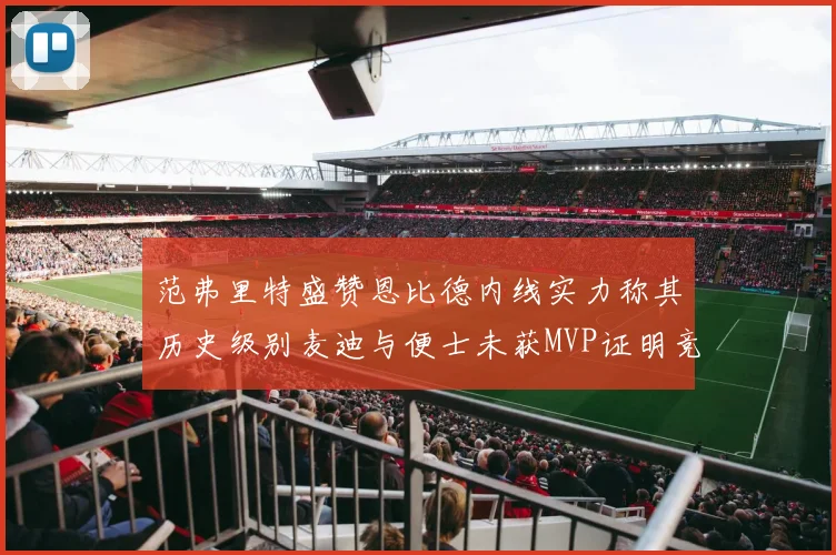 范弗里特盛赞恩比德内线实力称其历史级别麦迪与便士未获MVP证明竞争激烈