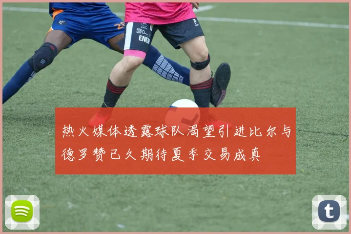 热火媒体透露球队渴望引进比尔与德罗赞已久期待夏季交易成真