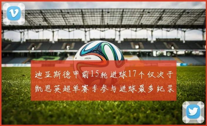 迪亚斯德甲前15轮进球17个仅次于凯恩英超单赛季参与进球最多纪录为18个