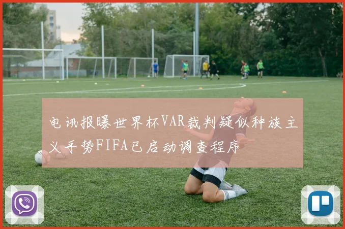 电讯报曝世界杯VAR裁判疑似种族主义手势FIFA已启动调查程序