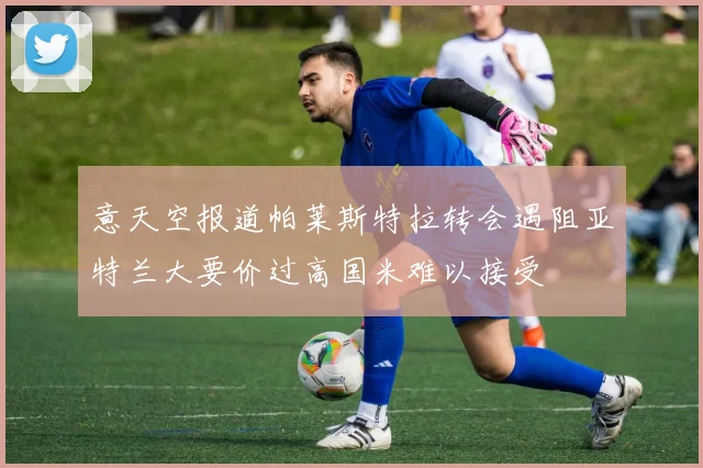 意天空报道帕莱斯特拉转会遇阻亚特兰大要价过高国米难以接受