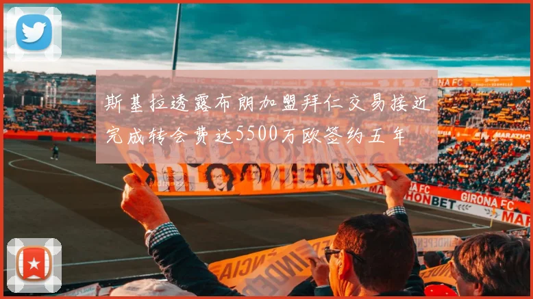 斯基拉透露布朗加盟拜仁交易接近完成转会费达5500万欧签约五年